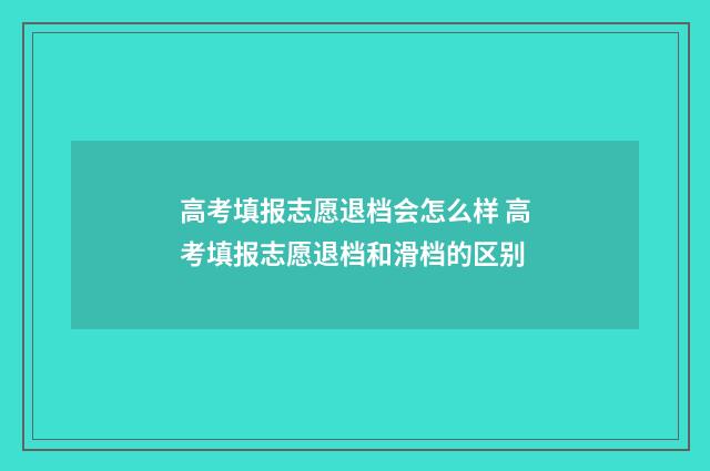高考填报志愿退档会怎么样 高考填报志愿退档和滑档的区别