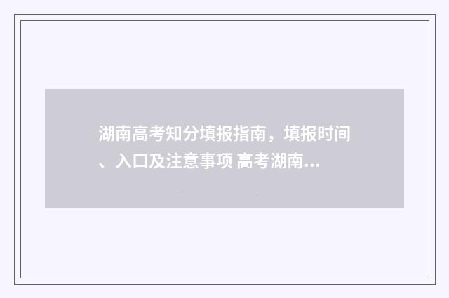 湖南高考知分填报指南，填报时间、入口及注意事项 高考湖南查分渠道