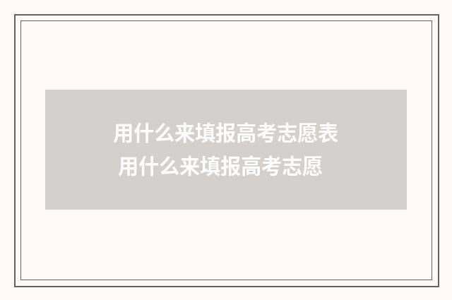 用什么来填报高考志愿表 用什么来填报高考志愿