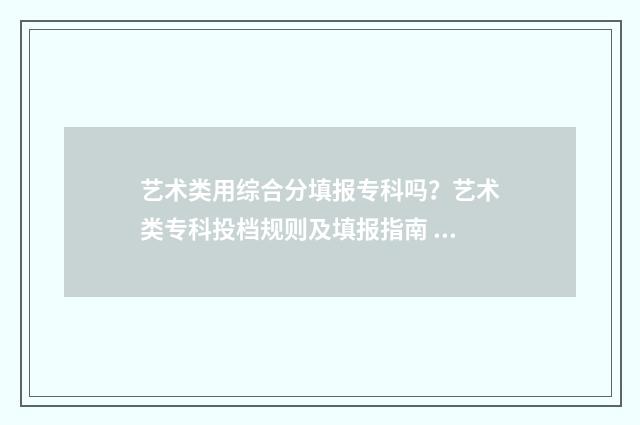 艺术类用综合分填报专科吗？艺术类专科投档规则及填报指南 艺术类综合分数线排名