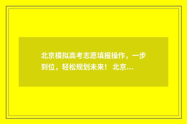 北京模拟高考志愿填报操作,一步到位,轻松规划未来! 北京市高考模拟