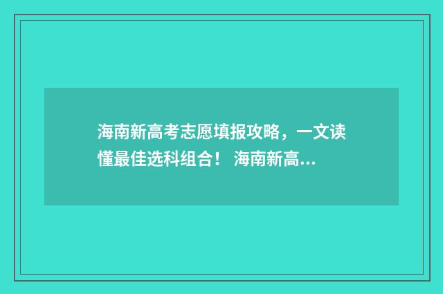 海南新高考志愿填报攻略，一文读懂最佳选科组合！ 海南新高考志愿填报规则