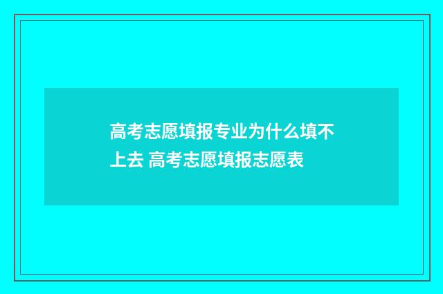 高考志愿填报专业为什么填不上去 高考志愿填报志愿表