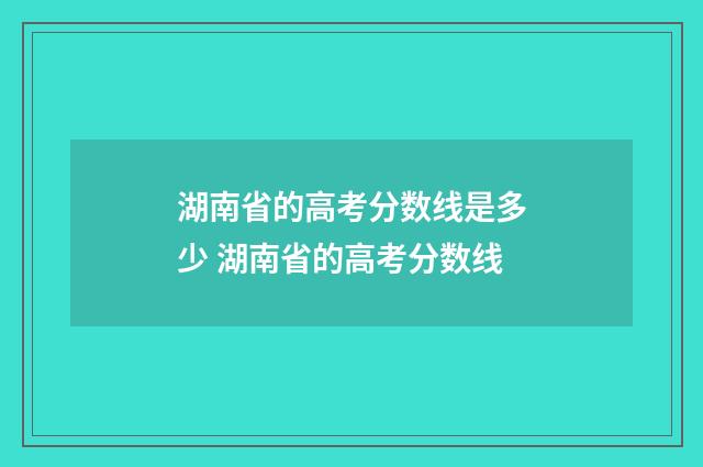 湖南省的高考分数线是多少 湖南省的高考分数线