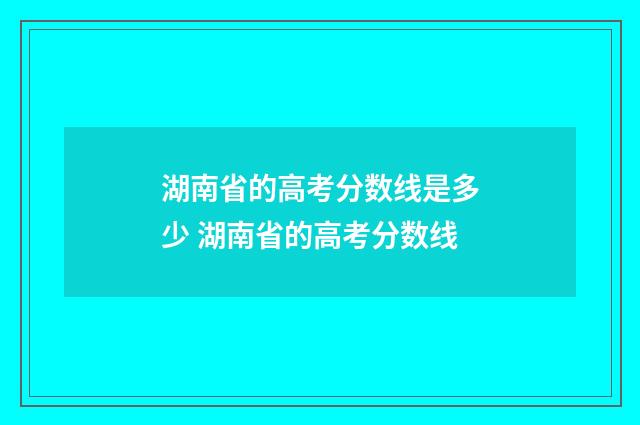 湖南省的高考分数线是多少 湖南省的高考分数线