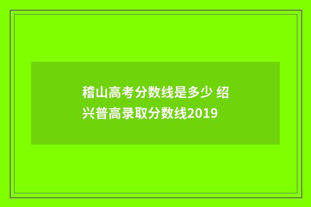 稽山高考分数线是多少 绍兴普高录取分数线2019