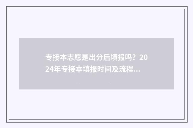 专接本志愿是出分后填报吗？2024年专接本填报时间及流程指南 专接本志愿出结果要多久
