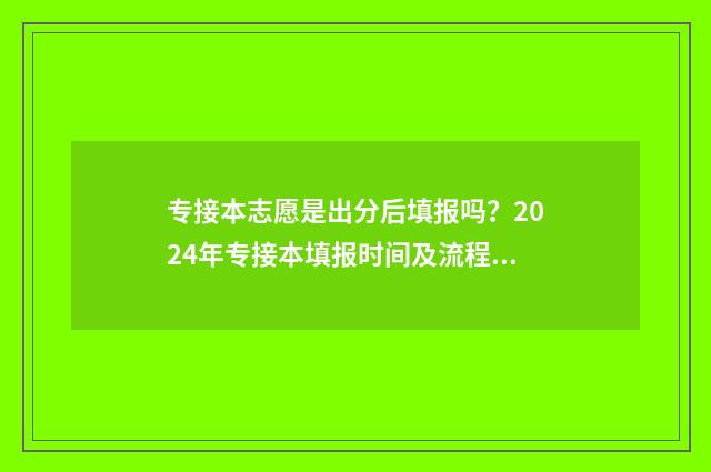 专接本志愿是出分后填报吗？2024年专接本填报时间及流程指南 专接本志愿出结果要多久