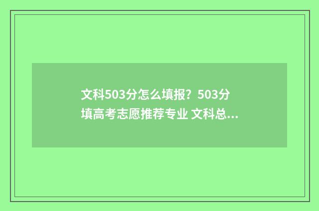 文科503分怎么填报？503分填高考志愿推荐专业 文科总分530能上什么大学