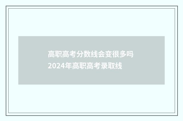 高职高考分数线会变很多吗 2024年高职高考录取线