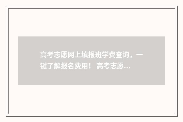 高考志愿网上填报班学费查询，一键了解报名费用！ 高考志愿网上填报入口