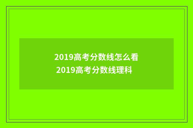 2019高考分数线怎么看 2019高考分数线理科