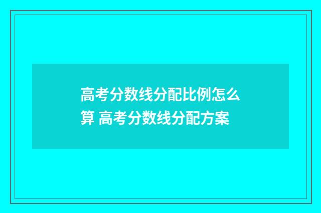 高考分数线分配比例怎么算 高考分数线分配方案