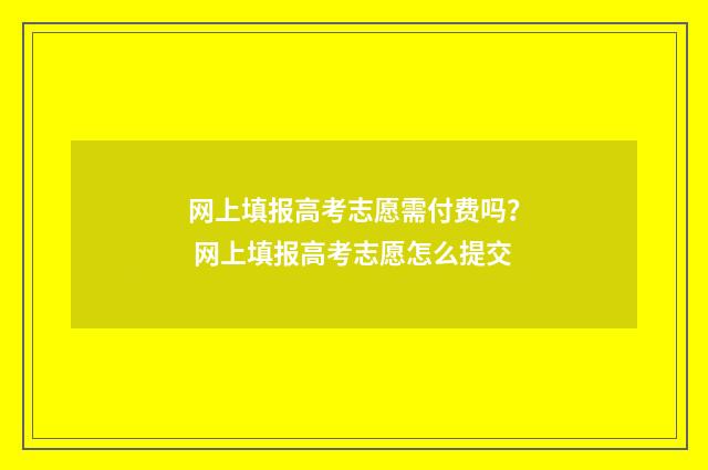 网上填报高考志愿需付费吗？ 网上填报高考志愿怎么提交
