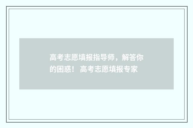 高考志愿填报指导师，解答你的困惑！ 高考志愿填报专家