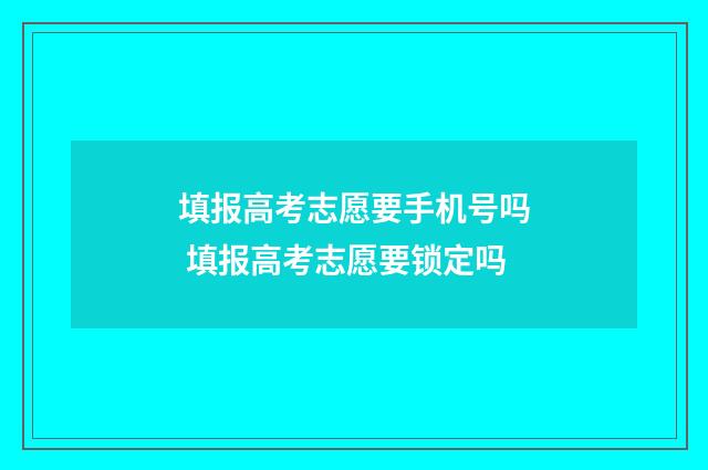 填报高考志愿要手机号吗 填报高考志愿要锁定吗
