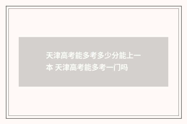 天津高考能多考多少分能上一本 天津高考能多考一门吗