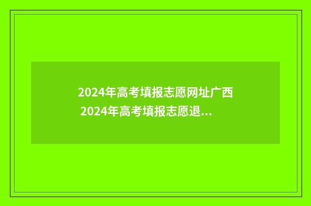 2024年高考填报志愿网址广西 2024年高考填报志愿退档情况