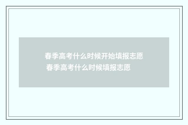 春季高考什么时候开始填报志愿 春季高考什么时候填报志愿