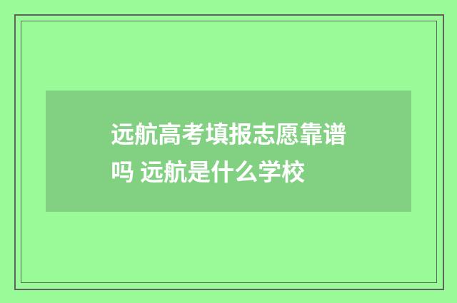 远航高考填报志愿靠谱吗 远航是什么学校