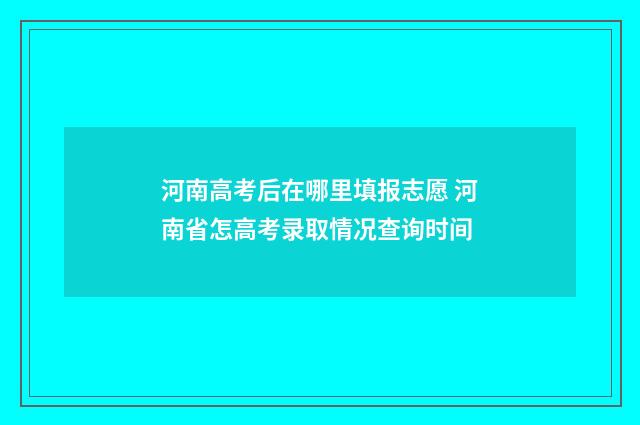 河南高考后在哪里填报志愿 河南省怎高考录取情况查询时间