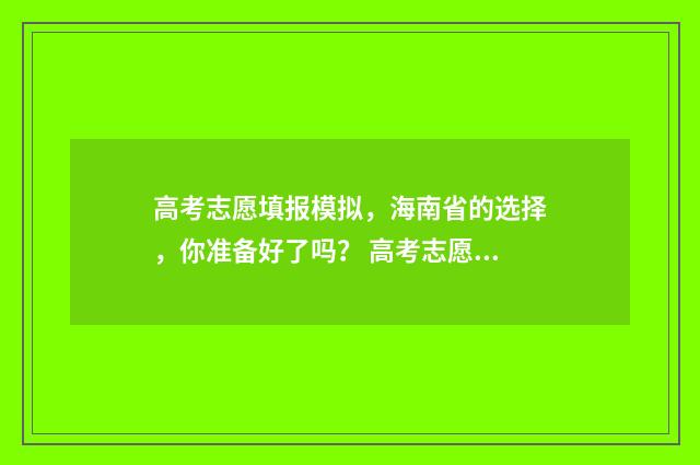 高考志愿填报模拟，海南省的选择，你准备好了吗？ 高考志愿填报模板山西