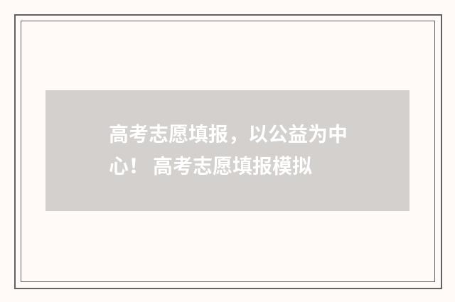高考志愿填报，以公益为中心！ 高考志愿填报模拟