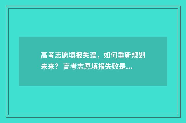 高考志愿填报失误,如何重新规划未来? 高考志愿填报失败是怎样的