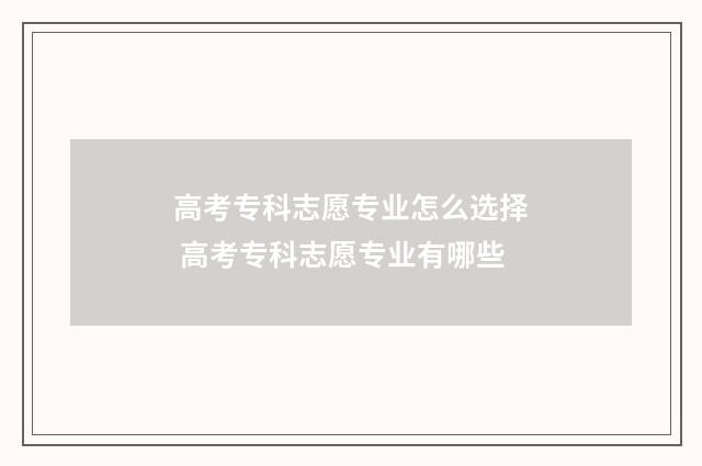 高考专科志愿专业怎么选择 高考专科志愿专业有哪些