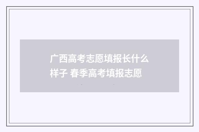 广西高考志愿填报长什么样子 春季高考填报志愿
