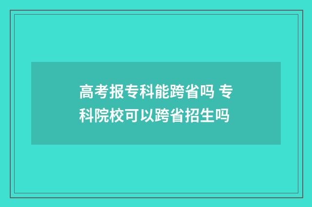 高考报专科能跨省吗 专科院校可以跨省招生吗