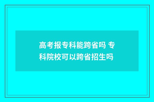 高考报专科能跨省吗 专科院校可以跨省招生吗
