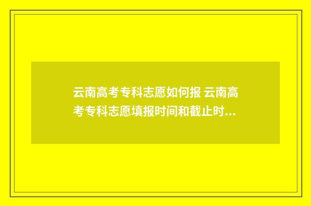 云南高考专科志愿如何报 云南高考专科志愿填报时间和截止时间