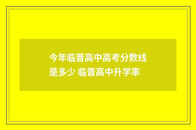 今年临晋高中高考分数线是多少 临晋高中升学率