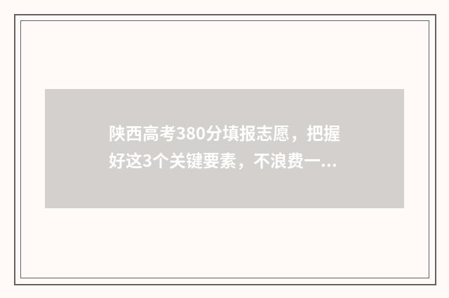 陕西高考380分填报志愿，把握好这3个关键要素，不浪费一分！ 陕西高考350分