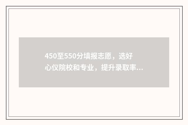 450至550分填报志愿,选好心仪院校和专业,提升录取率 高考450~550分能上哪所大学