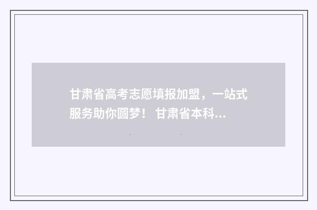 甘肃省高考志愿填报加盟，一站式服务助你圆梦！ 甘肃省本科线