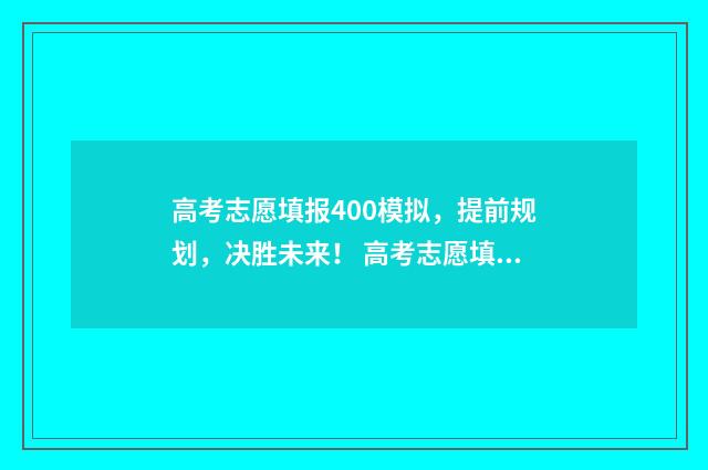 高考志愿填报400模拟，提前规划，决胜未来！ 高考志愿填报400到450怎么样填报