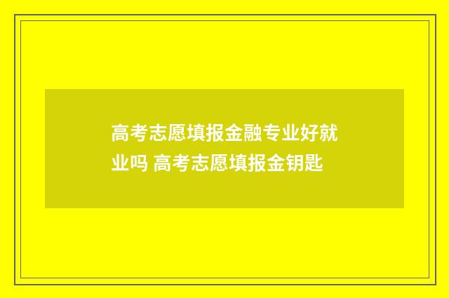 高考志愿填报金融专业好就业吗 高考志愿填报金钥匙