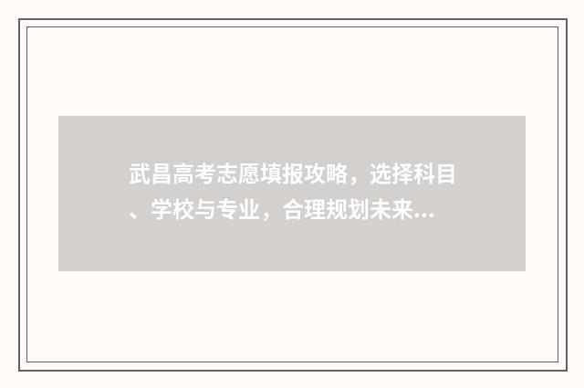 武昌高考志愿填报攻略，选择科目、学校与专业，合理规划未来！ 武汉高考志愿填报技巧与指南2021