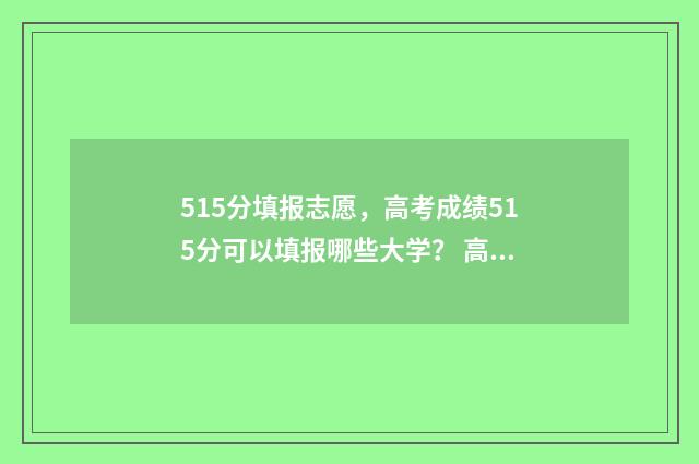 515分填报志愿，高考成绩515分可以填报哪些大学？ 高考志愿530至520学校