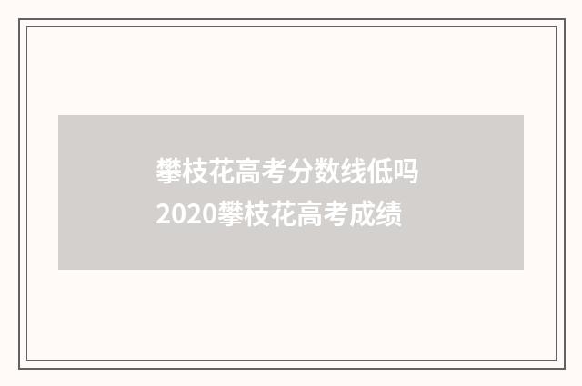 攀枝花高考分数线低吗 2020攀枝花高考成绩