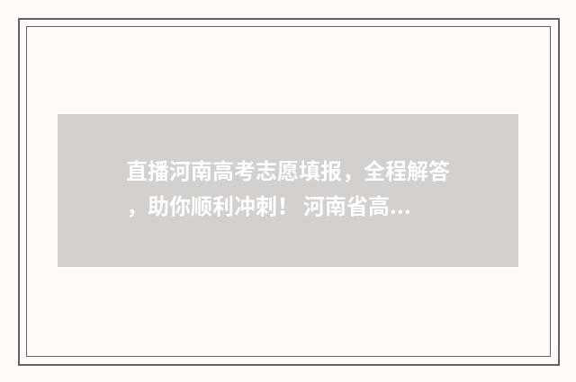 直播河南高考志愿填报，全程解答，助你顺利冲刺！ 河南省高考直播