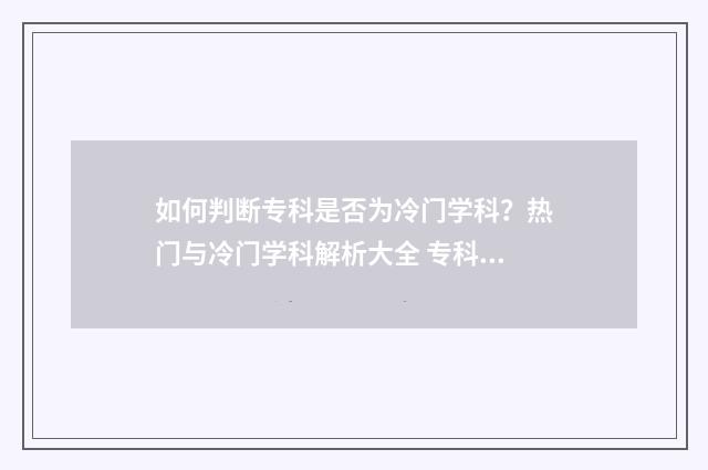 如何判断专科是否为冷门学科？热门与冷门学科解析大全 专科怎么区分中专还是大专