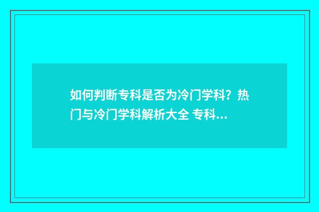 如何判断专科是否为冷门学科？热门与冷门学科解析大全 专科怎么区分中专还是大专