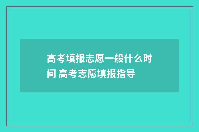 高考填报志愿一般什么时间 高考志愿填报指导