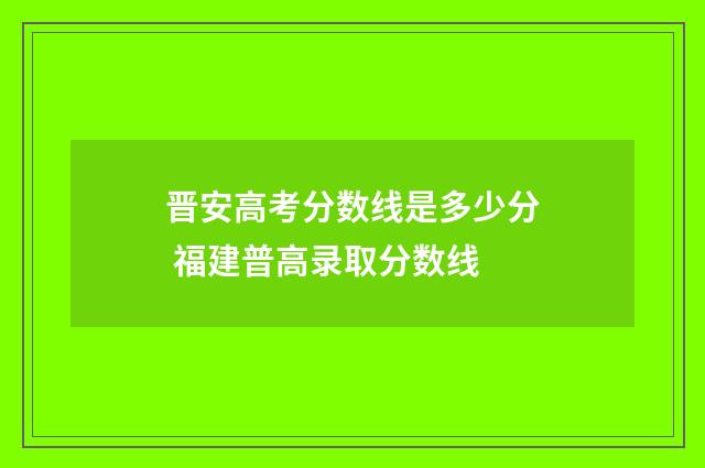 晋安高考分数线是多少分 福建普高录取分数线