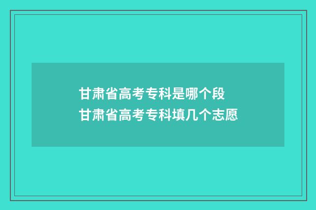 甘肃省高考专科是哪个段 甘肃省高考专科填几个志愿