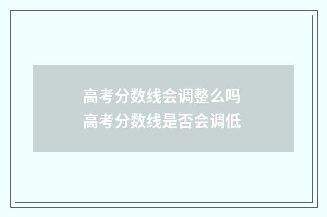 高考分数线会调整么吗 高考分数线是否会调低