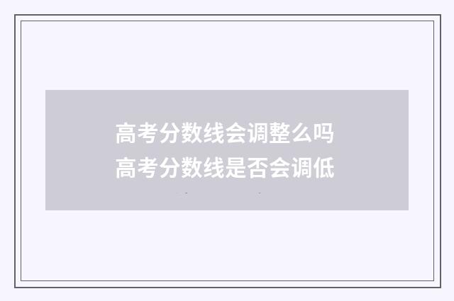 高考分数线会调整么吗 高考分数线是否会调低